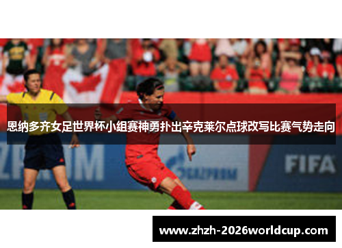 恩纳多齐女足世界杯小组赛神勇扑出辛克莱尔点球改写比赛气势走向