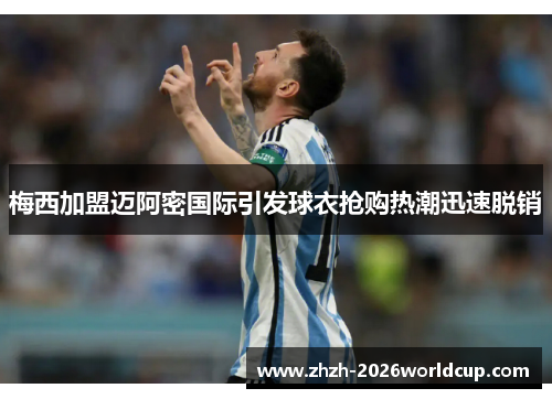 梅西加盟迈阿密国际引发球衣抢购热潮迅速脱销 梅西加盟迈阿密国际引发球衣抢购热潮迅速脱销