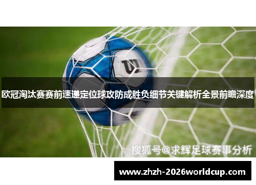 欧冠淘汰赛赛前速递定位球攻防成胜负细节关键解析全景前瞻深度 欧冠淘汰赛赛前速递定位球攻防成胜负细节关键解析全景前瞻深度