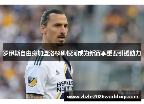 罗伊斯自由身加盟洛杉矶银河成为新赛季重要引援助力 罗伊斯自由身加盟洛杉矶银河成为新赛季重要引援助力
